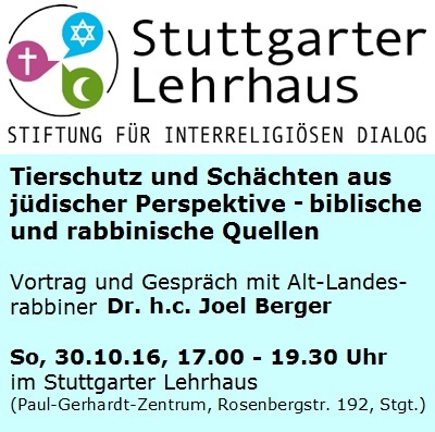 Vortrag und Gesprch mit Alt-Landesrabbiner Dr. h.c. Joel Berger: Tierschutz und Schchten aus jdischer Perspektive - biblische und rabbinische Quellen;  So, 30.10.2016, 17.00 Uhr, Stuttgarter Lehrhaus (Paul-Gerhardt-Zentrum, Rosenbergstrae 192, Stuttgart)